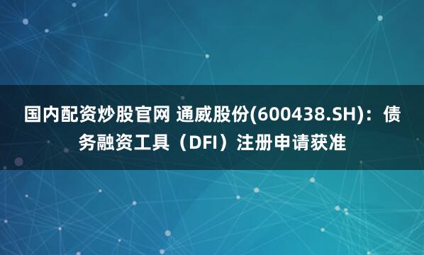 国内配资炒股官网 通威股份(600438.SH)：债务融资工具（DFI）注册申请获准
