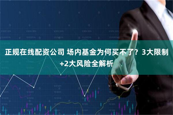 正规在线配资公司 场内基金为何买不了？3大限制+2大风险全解析