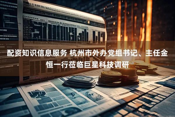 配资知识信息服务 杭州市外办党组书记、主任金恒一行莅临巨星科技调研