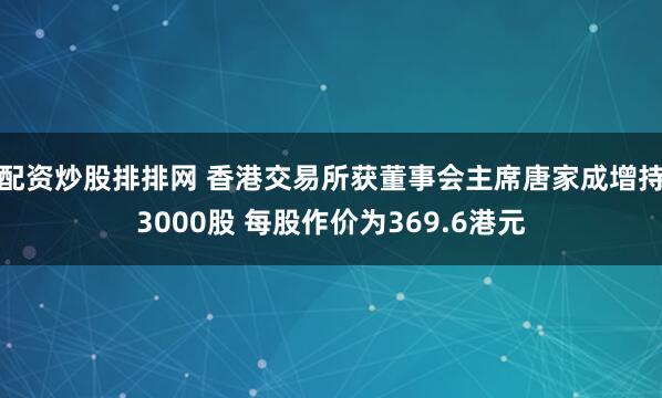 配资炒股排排网 香港交易所获董事会主席唐家成增持3000股 每股作价为369.6港元