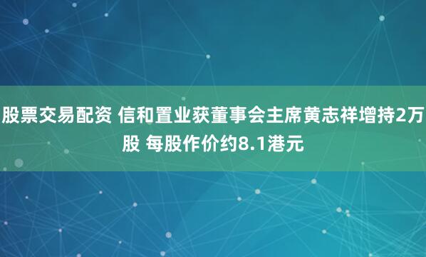 股票交易配资 信和置业获董事会主席黄志祥增持2万股 每股作价约8.1港元