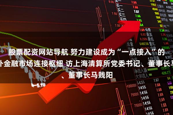 股票配资网站导航 努力建设成为“一点接入”的境内外金融市场连接枢纽 访上海清算所党委书记、董事长马贱阳