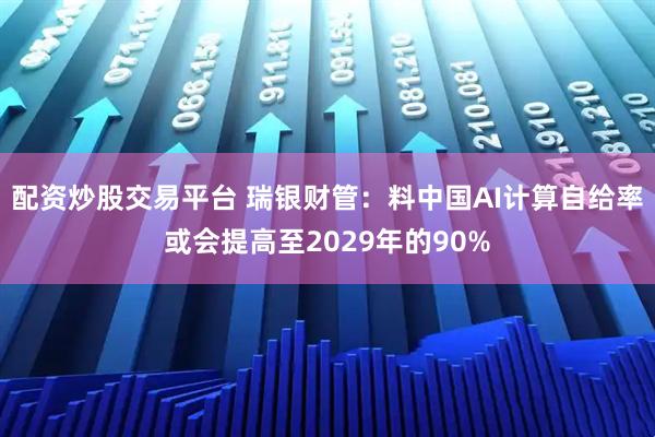 配资炒股交易平台 瑞银财管：料中国AI计算自给率或会提高至2029年的90%