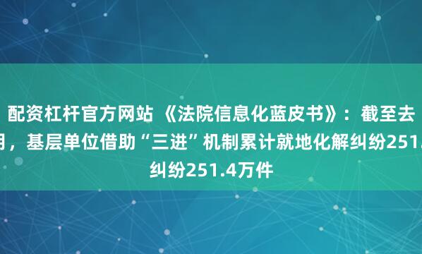 配资杠杆官方网站 《法院信息化蓝皮书》：截至去年12月，基层单位借助“三进”机制累计就地化解纠纷251.4万件