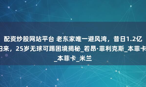 配资炒股网站平台 老东家唯一避风湾，昔日1.2亿天才归来，25岁无球可踢困境揭秘_若昂·菲利克斯_本菲卡_米兰