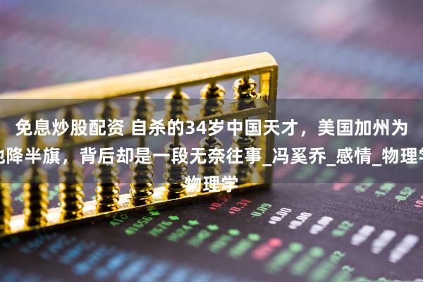 免息炒股配资 自杀的34岁中国天才，美国加州为他降半旗，背后却是一段无奈往事_冯奚乔_感情_物理学