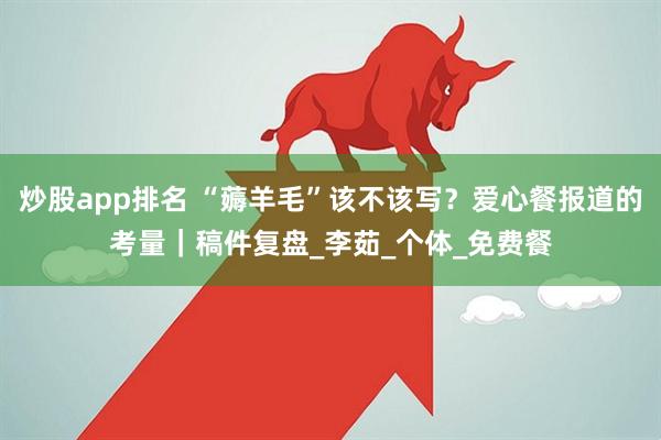 炒股app排名 “薅羊毛”该不该写？爱心餐报道的考量｜稿件复盘_李茹_个体_免费餐
