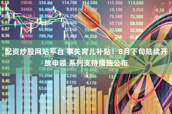 配资炒股网站平台 事关育儿补贴！8月下旬陆续开放申领 系列支持措施公布