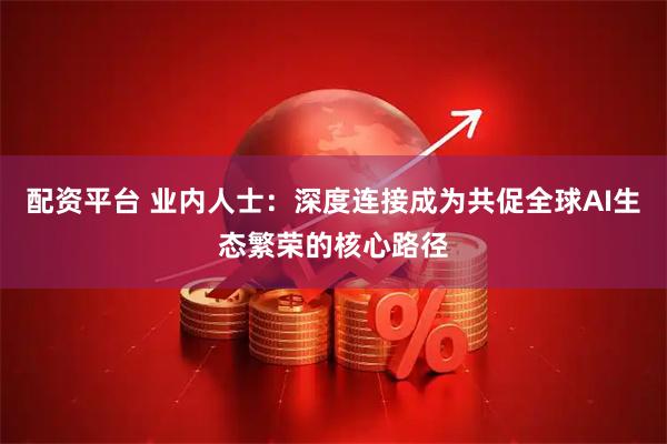 配资平台 业内人士：深度连接成为共促全球AI生态繁荣的核心路径