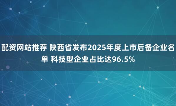 配资网站推荐 陕西省发布2025年度上市后备企业名单 科技型企业占比达96.5%