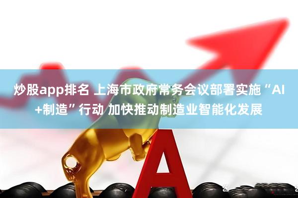 炒股app排名 上海市政府常务会议部署实施“AI+制造”行动 加快推动制造业智能化发展
