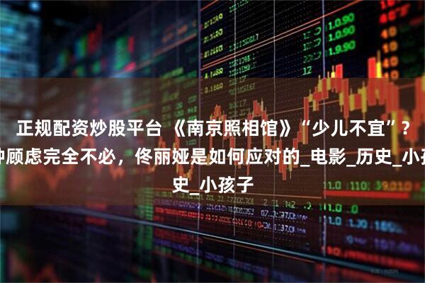 正规配资炒股平台 《南京照相馆》“少儿不宜”？这种顾虑完全不必，佟丽娅是如何应对的_电影_历史_小孩子