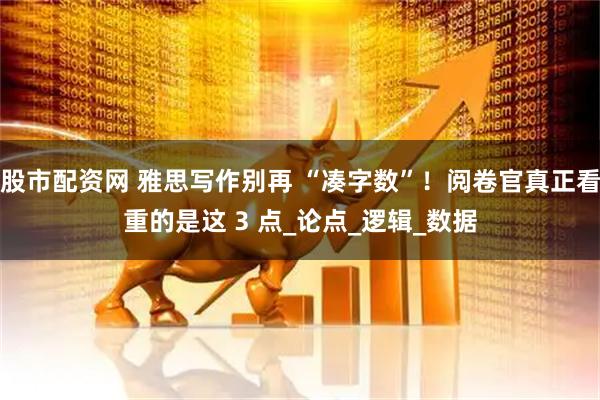 股市配资网 雅思写作别再 “凑字数”！阅卷官真正看重的是这 3 点_论点_逻辑_数据