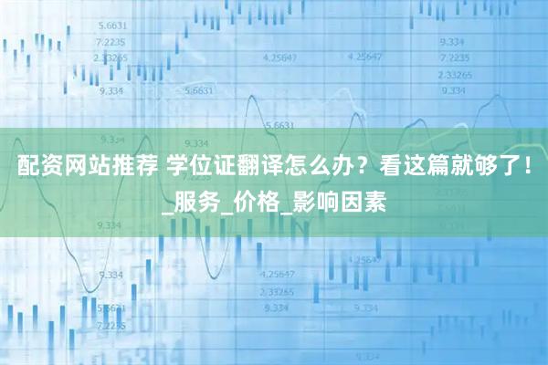 配资网站推荐 学位证翻译怎么办？看这篇就够了！_服务_价格_影响因素