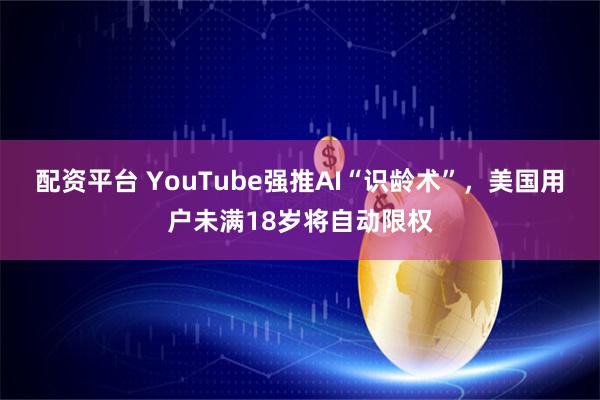 配资平台 YouTube强推AI“识龄术”，美国用户未满18岁将自动限权