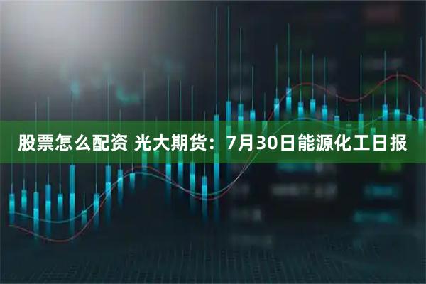 股票怎么配资 光大期货：7月30日能源化工日报