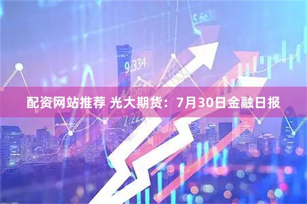 配资网站推荐 光大期货：7月30日金融日报