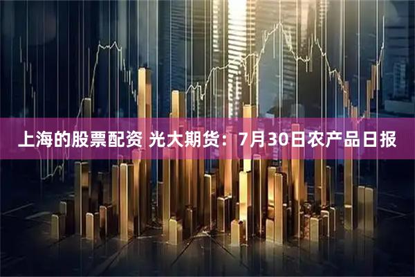 上海的股票配资 光大期货：7月30日农产品日报
