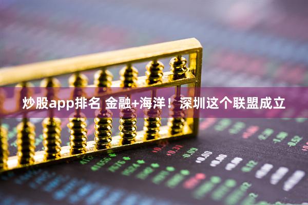 炒股app排名 金融+海洋！深圳这个联盟成立