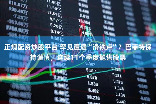 正规配资炒股平台 罕见遭遇“滑铁卢”？巴菲特保持谨慎，连续11个季度抛售股票