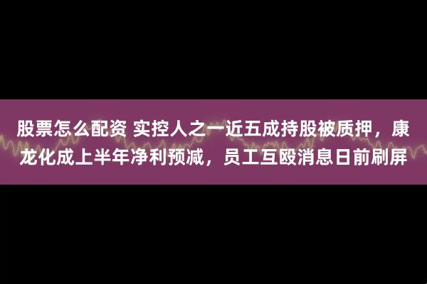 股票怎么配资 实控人之一近五成持股被质押，康龙化成上半年净利预减，员工互殴消息日前刷屏
