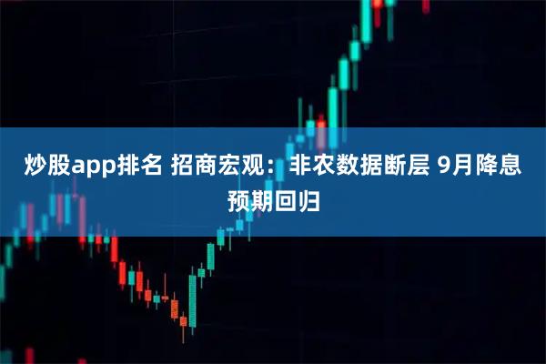 炒股app排名 招商宏观：非农数据断层 9月降息预期回归