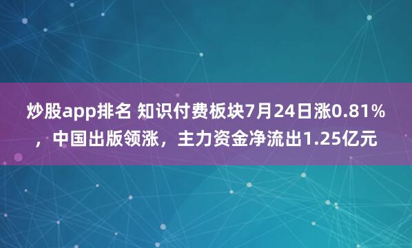 炒股app排名 知识付费板块7月24日涨0.81%，中国出版领涨，主力资金净流出1.25亿元