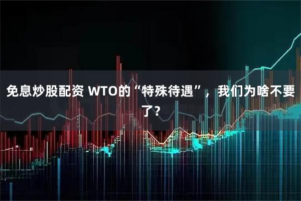 免息炒股配资 WTO的“特殊待遇”，我们为啥不要了？