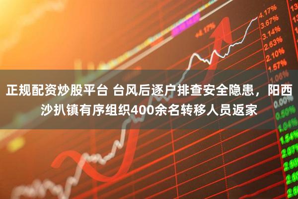 正规配资炒股平台 台风后逐户排查安全隐患，阳西沙扒镇有序组织400余名转移人员返家