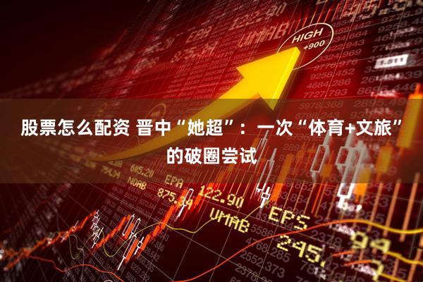 股票怎么配资 晋中“她超”：一次“体育+文旅”的破圈尝试