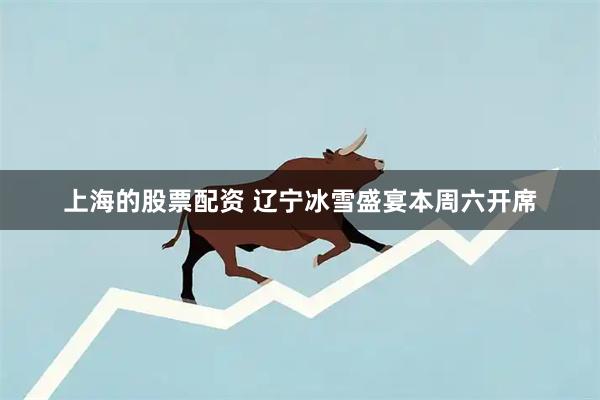 上海的股票配资 辽宁冰雪盛宴本周六开席